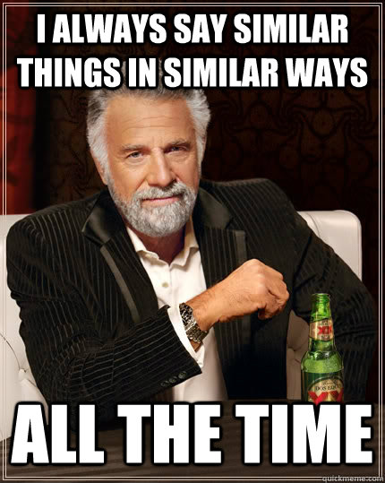 I always say similar things in similar ways ALL THE TIME - I always say similar things in similar ways ALL THE TIME  The Most Interesting Man In The World