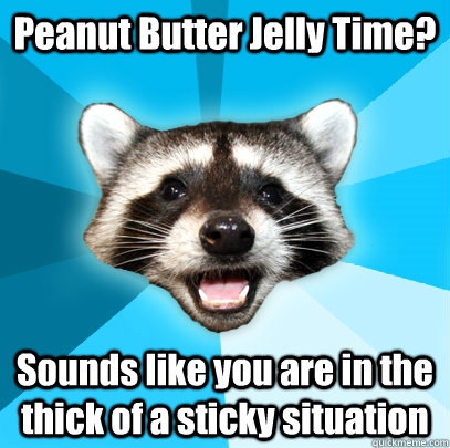 Peanut Butter Jelly Time? Sounds like you are in the thick of a sticky situation  Lame Pun Coon
