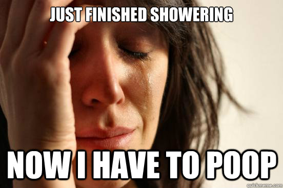 just finished showering now i have to poop  First World Problems