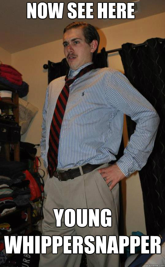 Now see here Young whippersnapper  WhipperSnapper