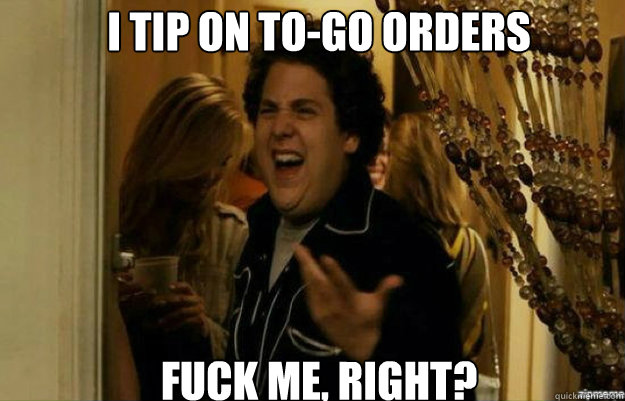 I tip on to-go orders FUCK ME, RIGHT? Caption 3 goes here  fuck me right