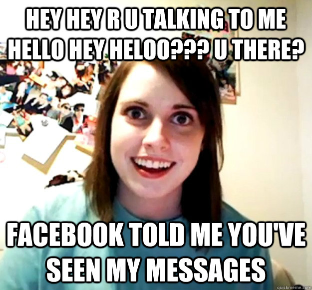 hey hey r u talking to me hello hey heloo??? u there? facebook told me you've seen my messages  Overly Attached Girlfriend
