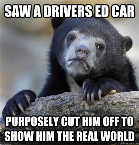 Saw a drivers ed car Purposely cut him off to show him the real world  Confession Bear