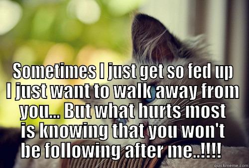  SOMETIMES I JUST GET SO FED UP I JUST WANT TO WALK AWAY FROM YOU... BUT WHAT HURTS MOST IS KNOWING THAT YOU WON'T BE FOLLOWING AFTER ME..!!!!  First World Problems Cat