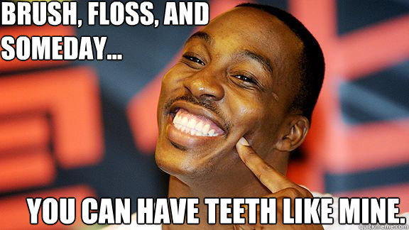 brush, floss, and
someday... you can have teeth like mine. - brush, floss, and
someday... you can have teeth like mine.  Dwight Howard Smiling