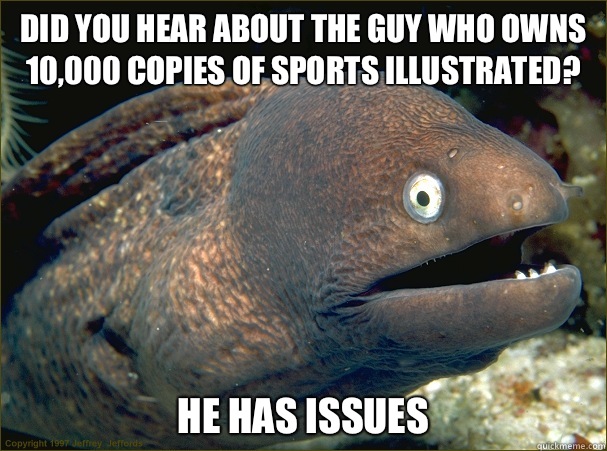 Did you hear about the guy who owns 10,000 copies of Sports Illustrated? He has issues   Bad Joke Eel
