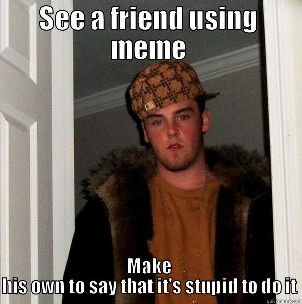 SEE A FRIEND USING MEME MAKE HIS OWN TO SAY THAT IT'S STUPID TO DO IT Scumbag Steve