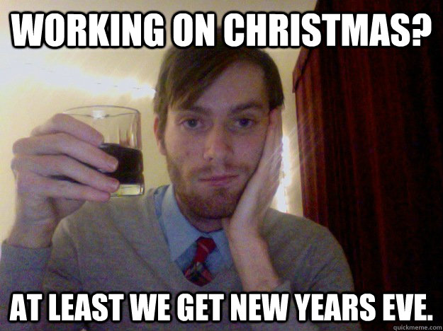 Working on Christmas? At least we get New Years Eve.  Optimistic Loner