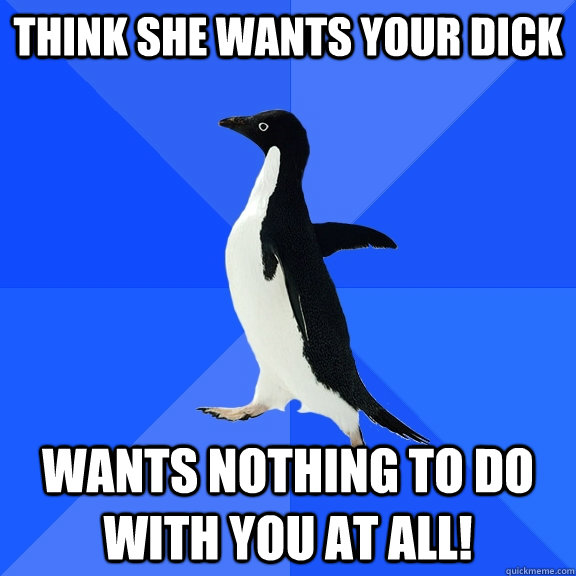 Think she wants your dick wants nothing to do with you at all!  Socially Awkward Penguin
