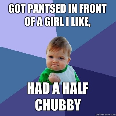 Got pantsed in front of a girl I like, Had a half chubby - Got pantsed in front of a girl I like, Had a half chubby  Success Kid