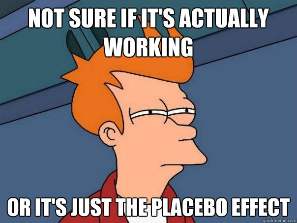 not sure if it's actually working or it's just the placebo effect  Futurama Fry