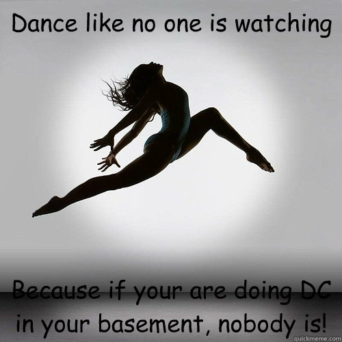 Dance like no one is watching Because if your are doing DC in your basement, nobody is!  