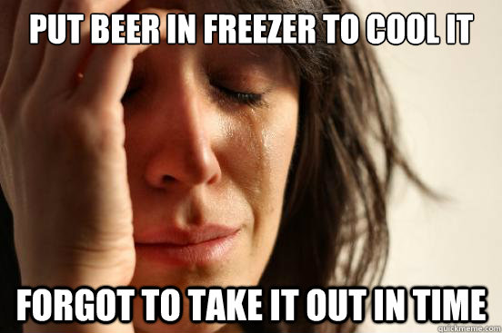 put beer in freezer to cool it forgot to take it out in time  First World Problems
