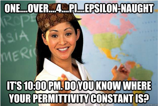 One....over....4....pi....Epsilon-Naught It's 10:00 PM. Do you know where your permittivity constant is?  - One....over....4....pi....Epsilon-Naught It's 10:00 PM. Do you know where your permittivity constant is?   Scumbag Teacher