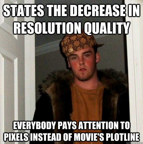 states the decrease in resolution quality everybody pays attention to pixels instead of movie's plotline - states the decrease in resolution quality everybody pays attention to pixels instead of movie's plotline  Scumbag Steve