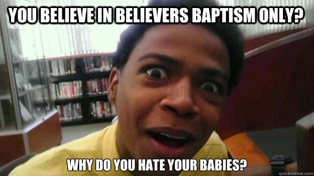 You believe in believers baptism only? Why do you hate your babies?   OH REALLY