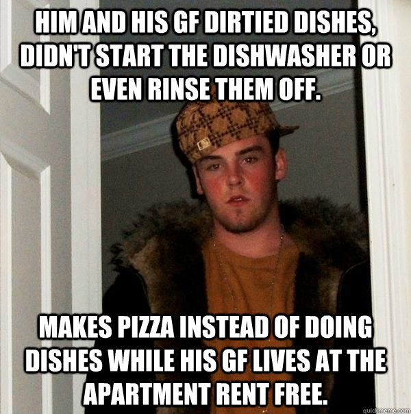 Him and his GF dirtied dishes, didn't start the dishwasher or even rinse them off. Makes pizza instead of doing dishes while his GF lives at the apartment rent free.  Scumbag Steve