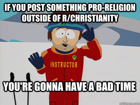 If you post something pro-religion outside of r/christianity You're gonna have a bad time  Bad Time