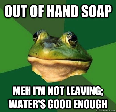 Out of hand soap meh i'm not leaving; water's good enough  