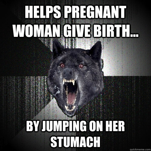 helps pregnant woman give birth... by jumping on her stumach  Insanity Wolf