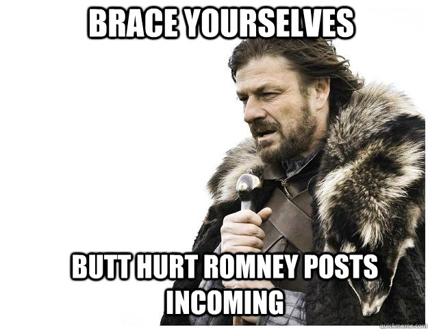 Brace yourselves Butt hurt Romney Posts Incoming - Brace yourselves Butt hurt Romney Posts Incoming  Imminent Ned