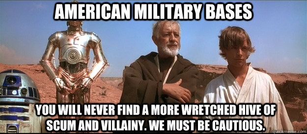 American Military Bases You will never find a more wretched hive of scum and villainy. We must be cautious. - American Military Bases You will never find a more wretched hive of scum and villainy. We must be cautious.  Scum and Villainy