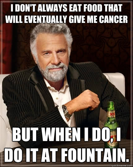 I don't always eat food that will eventually give me cancer but when I do, I do it at fountain.  The Most Interesting Man In The World