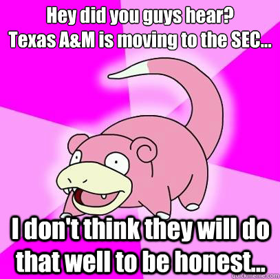 Hey did you guys hear? 
Texas A&M is moving to the SEC... I don't think they will do that well to be honest...  Slowpoke