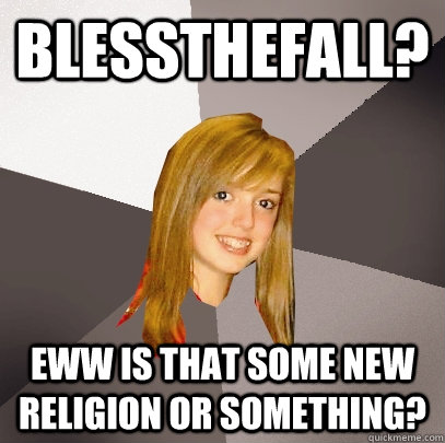 Blessthefall? Eww is that some new religion or something?  Musically Oblivious 8th Grader
