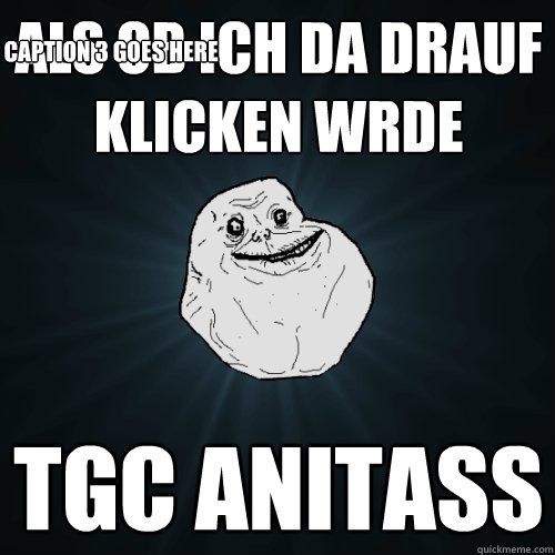 Als ob ich da drauf klicken würde TGC Anitass Caption 3 goes here  Forever Alone