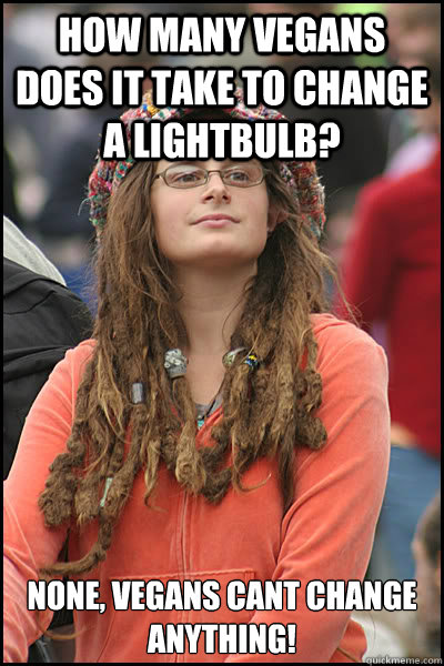 How many vegans does it take to change a lightbulb?  None, vegans cant change anything! - How many vegans does it take to change a lightbulb?  None, vegans cant change anything!  College Liberal