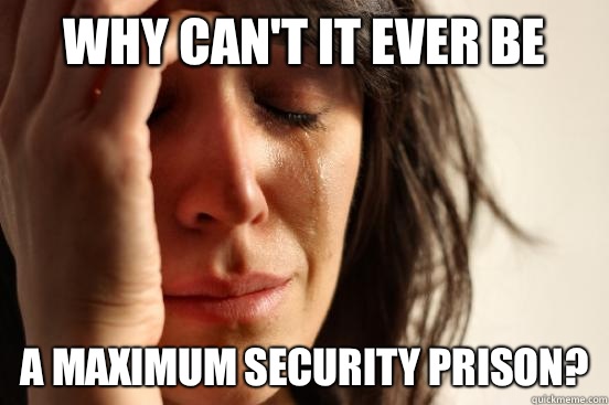 Why can't it ever be  A maximum security prison?  First World Problems