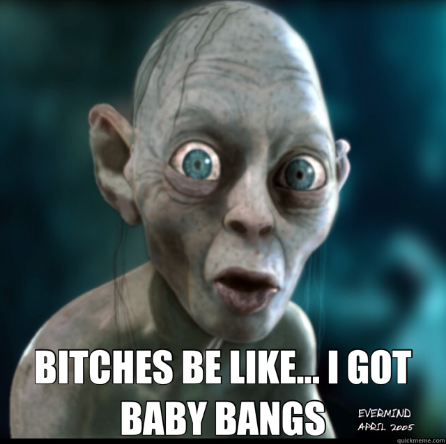  BITCHES BE LIKE... I GOT BABY BANGS  gollum