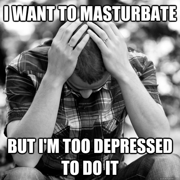 i want to masturbate but i'm too depressed to do it - i want to masturbate but i'm too depressed to do it  First World Problems Man