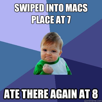 Swiped into Macs Place at 7 Ate there again at 8  Success Kid