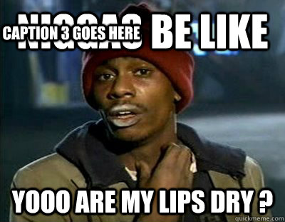 Niggas be like Yooo are my lips dry ? Caption 3 goes here  Tyrone Biggums