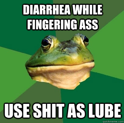 Diarrhea while fingering ass Use shit as lube  Foul Bachelor Frog