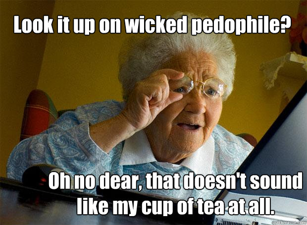 Look it up on wicked pedophile? Oh no dear, that doesn't sound like my cup of tea at all.  Grandma finds the Internet