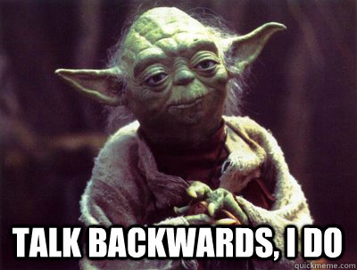  Talk backwards, I do  Yoda