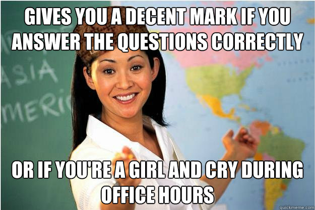 gives you a decent mark if you answer the questions correctly  or if you're a girl and cry during office hours  Scumbag Teacher