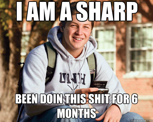 I am a sharp been doin this shit for 6 months  College Freshman