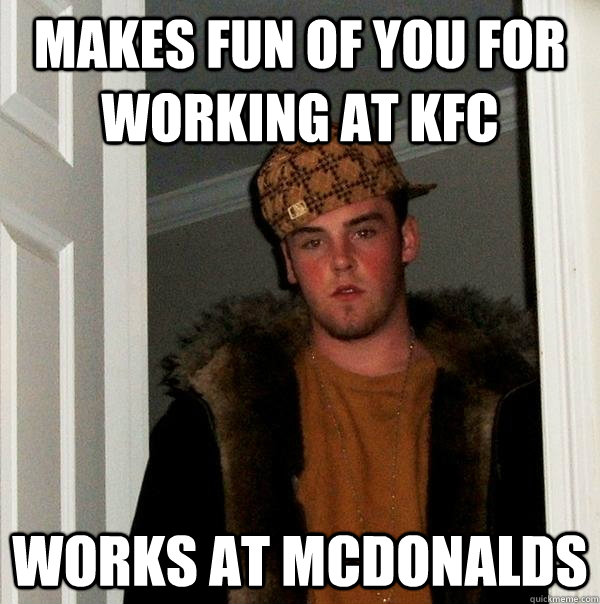 Makes fun of you for working at KFC Works at Mcdonalds - Makes fun of you for working at KFC Works at Mcdonalds  Scumbag Steve