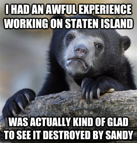 I had an awful experience working on Staten Island Was actually kind of glad to see it destroyed by Sandy  Confession Bear
