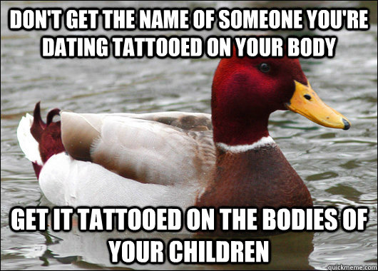 Don't get the name of someone you're dating tattooed on your body get it tattooed on the bodies of your children  Malicious Advice Mallard