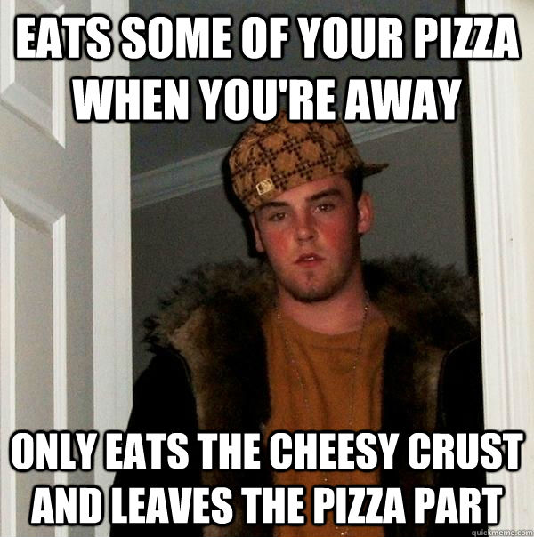 Eats some of your pizza when you're away Only eats the cheesy crust and leaves the pizza part - Eats some of your pizza when you're away Only eats the cheesy crust and leaves the pizza part  Scumbag Steve