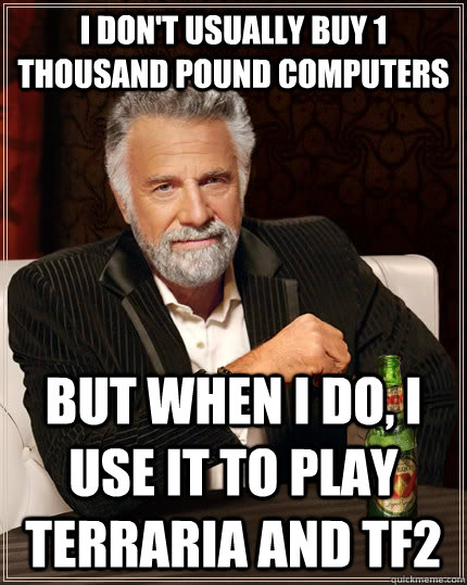 I DON'T USUALLY BUY 1 THOUSAND POUND COMPUTERS but when I do, i use it to play terraria and TF2  The Most Interesting Man In The World