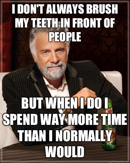 I don't always brush my teeth in front of people  but when I do I spend way more time than I normally would   The Most Interesting Man In The World