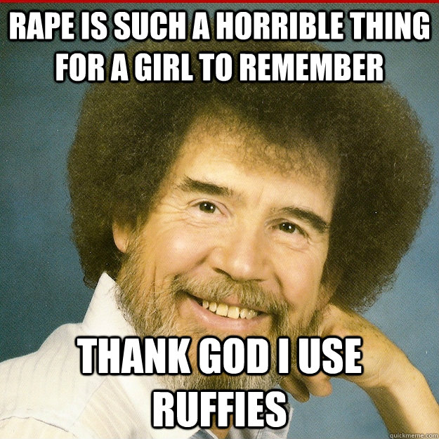 Rape is such a horrible thing for a girl to remember thank god i use ruffies  Bob Ross