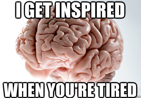 I get inspired When you're tired  ScumbagBrain