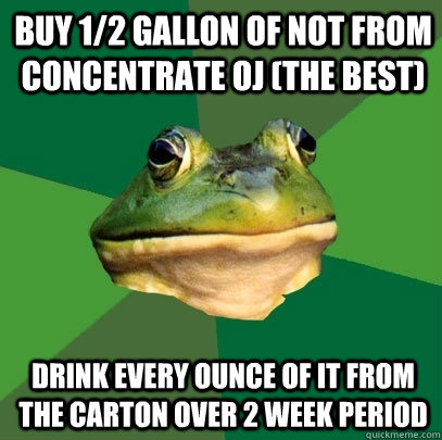 Buy 1/2 gallon of not from concentrate OJ (the best) Drink every ounce of it from the carton over 2 week period  Foul Bachelor Frog